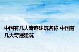 中国有几大奇迹建筑名称 中国有几大奇迹建筑