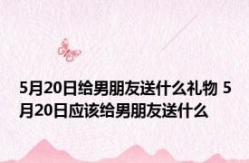 5月20日给男朋友送什么礼物 5月20日应该给男朋友送什么