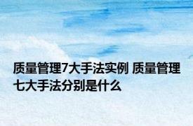 质量管理7大手法实例 质量管理七大手法分别是什么