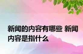 新闻的内容有哪些 新闻内容是指什么