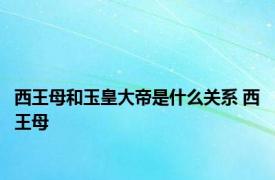 西王母和玉皇大帝是什么关系 西王母 