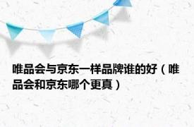 唯品会与京东一样品牌谁的好（唯品会和京东哪个更真）