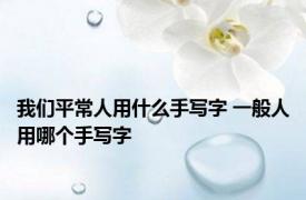 我们平常人用什么手写字 一般人用哪个手写字