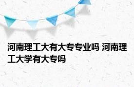 河南理工大有大专专业吗 河南理工大学有大专吗