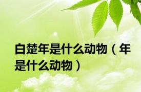 白楚年是什么动物（年是什么动物）