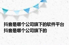 抖音是哪个公司旗下的软件平台 抖音是哪个公司旗下的