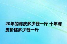 20年的陈皮多少钱一斤 十年陈皮价格多少钱一斤