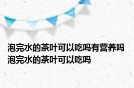 泡完水的茶叶可以吃吗有营养吗 泡完水的茶叶可以吃吗