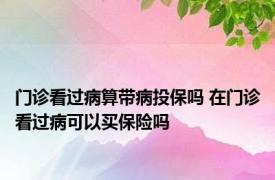 门诊看过病算带病投保吗 在门诊看过病可以买保险吗