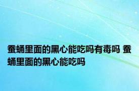 蚕蛹里面的黑心能吃吗有毒吗 蚕蛹里面的黑心能吃吗