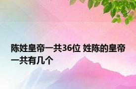 陈姓皇帝一共36位 姓陈的皇帝一共有几个