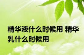 精华液什么时候用 精华乳什么时候用