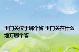 玉门关位于哪个省 玉门关在什么地方哪个省