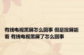 有线电视黑屏怎么回事 但是投屏能看 有线电视黑屏了怎么回事