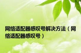 网络适配器感叹号解决方法（网络适配器感叹号）