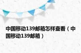 中国移动139邮箱怎样查看（中国移动139邮箱）