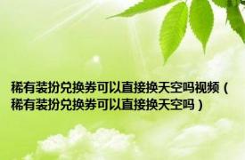 稀有装扮兑换券可以直接换天空吗视频（稀有装扮兑换券可以直接换天空吗）