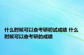 什么时候可以查考研初试成绩 什么时候可以查考研的成绩