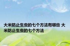 大米防止生虫的七个方法有哪些 大米防止生虫的七个方法