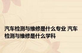 汽车检测与维修是什么专业 汽车检测与维修是什么学科