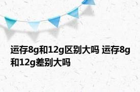 运存8g和12g区别大吗 运存8g和12g差别大吗