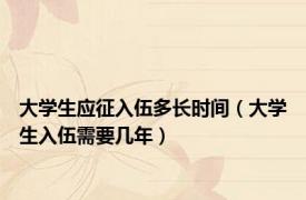 大学生应征入伍多长时间（大学生入伍需要几年）