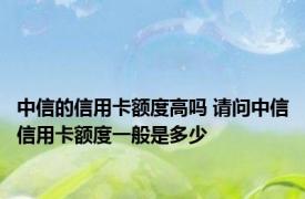 中信的信用卡额度高吗 请问中信信用卡额度一般是多少