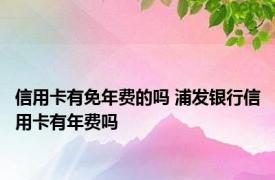 信用卡有免年费的吗 浦发银行信用卡有年费吗