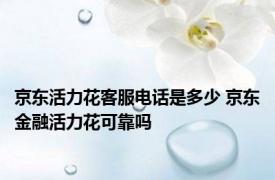 京东活力花客服电话是多少 京东金融活力花可靠吗