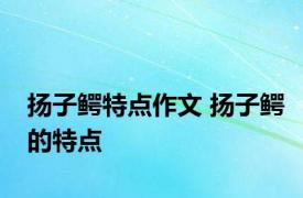 扬子鳄特点作文 扬子鳄的特点