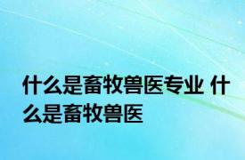 什么是畜牧兽医专业 什么是畜牧兽医