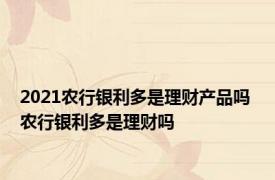 2021农行银利多是理财产品吗 农行银利多是理财吗