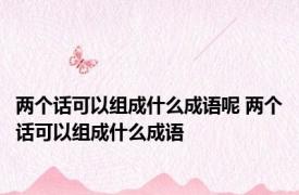 两个话可以组成什么成语呢 两个话可以组成什么成语