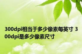 300dpi相当于多少像素每英寸 300dpi是多少像素尺寸