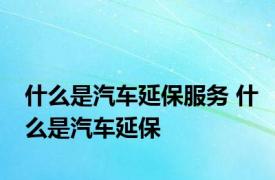 什么是汽车延保服务 什么是汽车延保