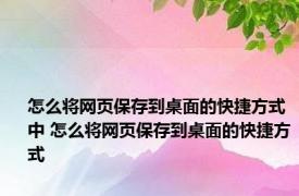 怎么将网页保存到桌面的快捷方式中 怎么将网页保存到桌面的快捷方式