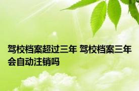 驾校档案超过三年 驾校档案三年会自动注销吗