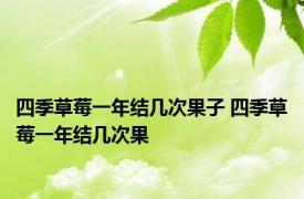 四季草莓一年结几次果子 四季草莓一年结几次果