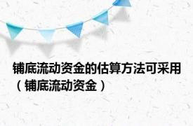 铺底流动资金的估算方法可采用（铺底流动资金）