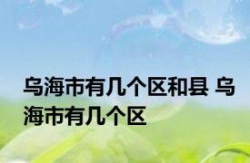 乌海市有几个区和县 乌海市有几个区