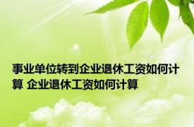 事业单位转到企业退休工资如何计算 企业退休工资如何计算