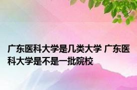 广东医科大学是几类大学 广东医科大学是不是一批院校