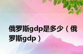 俄罗斯gdp是多少（俄罗斯gdp）