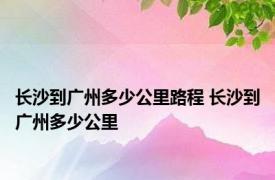 长沙到广州多少公里路程 长沙到广州多少公里