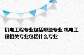 机电工程专业包括哪些专业 机电工程相关专业包括什么专业