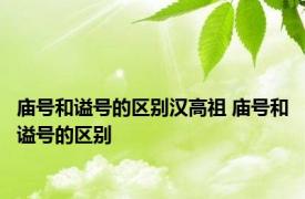 庙号和谥号的区别汉高祖 庙号和谥号的区别