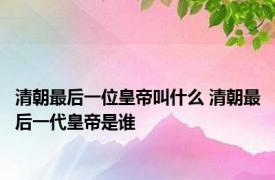 清朝最后一位皇帝叫什么 清朝最后一代皇帝是谁