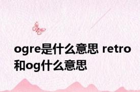 ogre是什么意思 retro和og什么意思