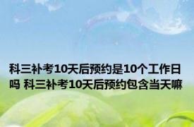 科三补考10天后预约是10个工作日吗 科三补考10天后预约包含当天嘛