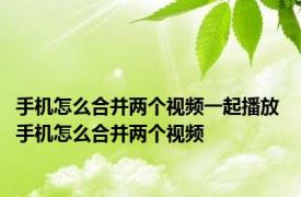 手机怎么合并两个视频一起播放 手机怎么合并两个视频